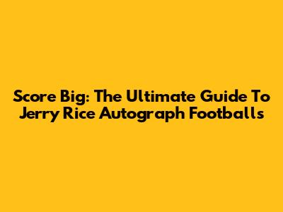 Score Big: The Ultimate Guide To Jerry Rice Autograph Footballs