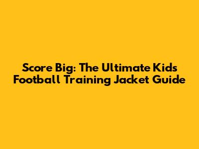 Score Big: The Ultimate Kids' Football Training Jacket Guide