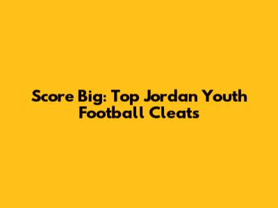 Score Big: Top Jordan Youth Football Cleats