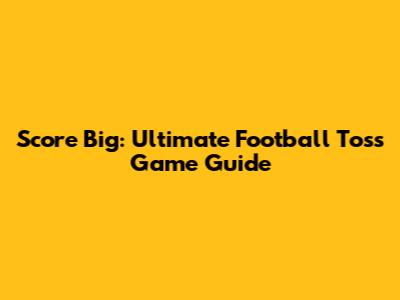 Score Big: Ultimate Football Toss Game Guide