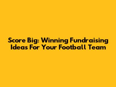 Score Big: Winning Fundraising Ideas For Your Football Team