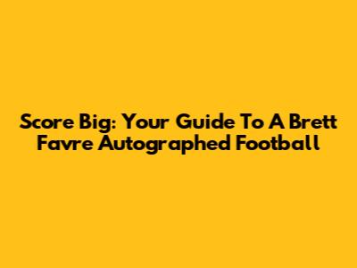 Score Big: Your Guide To A Brett Favre Autographed Football