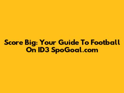Score Big: Your Guide To Football On ID3 SpoGoal.com