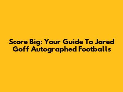 Score Big: Your Guide To Jared Goff Autographed Footballs