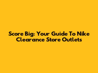 Score Big: Your Guide To Nike Clearance Store Outlets