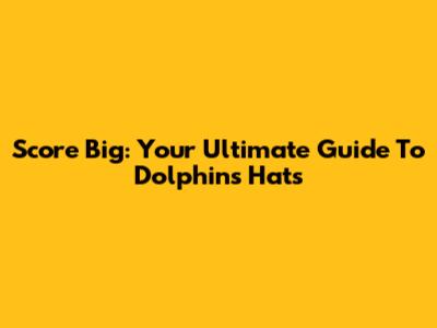 Score Big: Your Ultimate Guide To Dolphins Hats