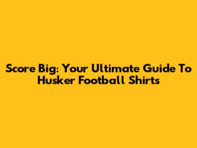 Score Big: Your Ultimate Guide To Husker Football Shirts