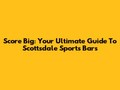 Score Big: Your Ultimate Guide To Scottsdale Sports Bars