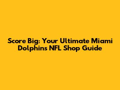 Score Big: Your Ultimate Miami Dolphins NFL Shop Guide