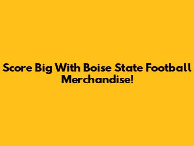 Score Big With Boise State Football Merchandise!