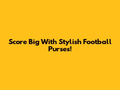 Score Big With Stylish Football Purses!