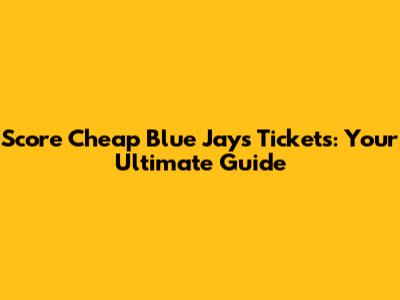 Score Cheap Blue Jays Tickets: Your Ultimate Guide