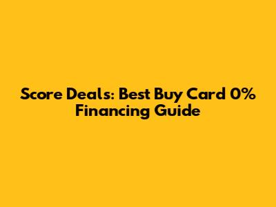 Score Deals: Best Buy Card 0% Financing Guide