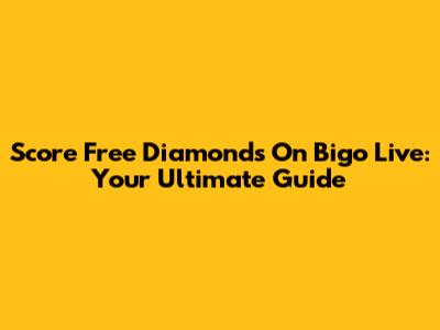 Score Free Diamonds On Bigo Live: Your Ultimate Guide