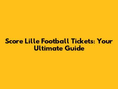 Score Lille Football Tickets: Your Ultimate Guide