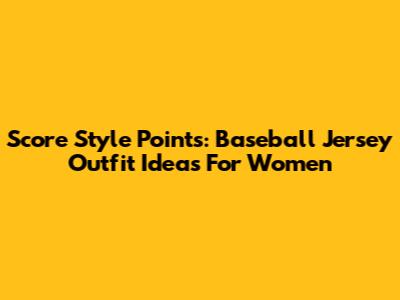 Score Style Points: Baseball Jersey Outfit Ideas For Women