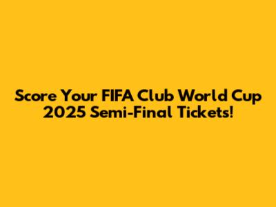 Score Your FIFA Club World Cup 2025 Semi-Final Tickets!