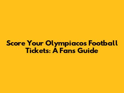 Score Your Olympiacos Football Tickets: A Fan's Guide