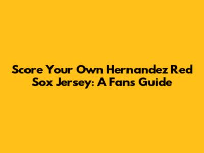 Score Your Own Hernandez Red Sox Jersey: A Fan's Guide