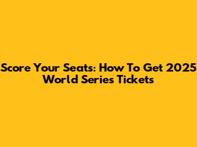 Score Your Seats: How To Get 2025 World Series Tickets