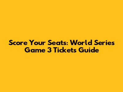 Score Your Seats: World Series Game 3 Tickets Guide