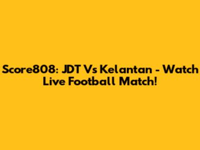 Score808: JDT Vs Kelantan - Watch Live Football Match!