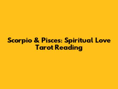 Scorpio & Pisces: Spiritual Love Tarot Reading