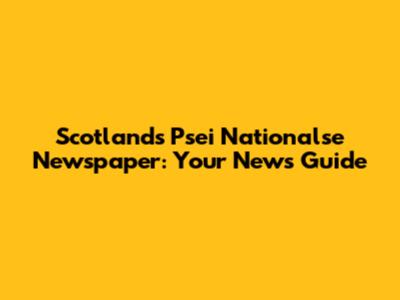 Scotland's Psei Nationalse Newspaper: Your News Guide