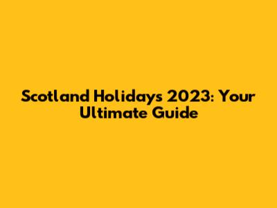 Scotland Holidays 2023: Your Ultimate Guide