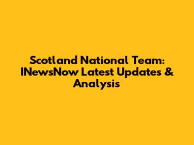 Scotland National Team: INewsNow Latest Updates & Analysis