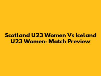 Scotland U23 Women Vs Iceland U23 Women: Match Preview