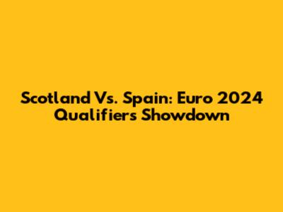 Scotland Vs. Spain: Euro 2024 Qualifiers Showdown