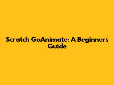 Scratch GoAnimate: A Beginner's Guide