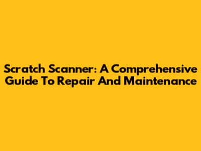 Scratch Scanner: A Comprehensive Guide To Repair And Maintenance