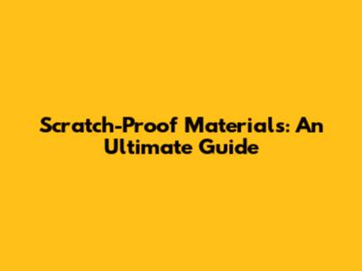 Scratch-Proof Materials: An Ultimate Guide