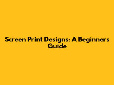 Screen Print Designs: A Beginner's Guide