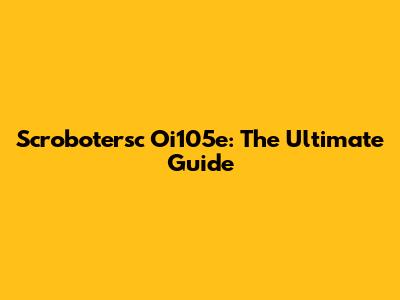 Scrobotersc Oi105e: The Ultimate Guide