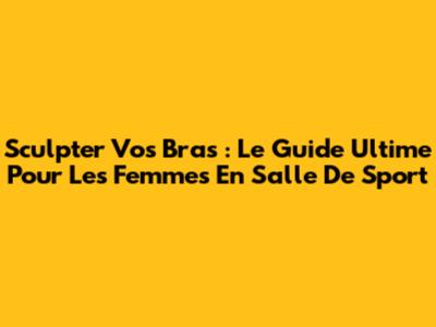 Sculpter Vos Bras : Le Guide Ultime Pour Les Femmes En Salle De Sport