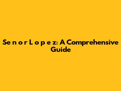 Se
n
o
r L
o
p
e
z: A Comprehensive Guide