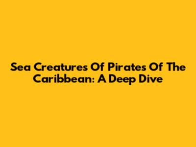 Sea Creatures Of Pirates Of The Caribbean: A Deep Dive