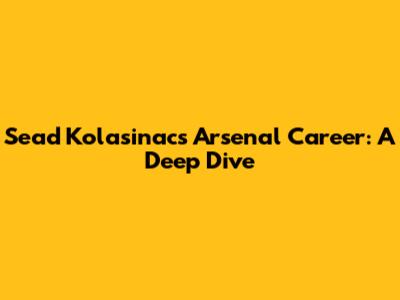 Sead Kolasinac's Arsenal Career: A Deep Dive