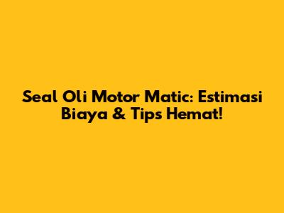 Seal Oli Motor Matic: Estimasi Biaya & Tips Hemat!