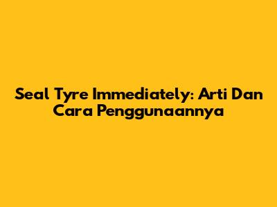 Seal Tyre Immediately: Arti Dan Cara Penggunaannya