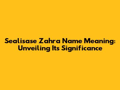 Sealisase Zahra Name Meaning: Unveiling Its Significance