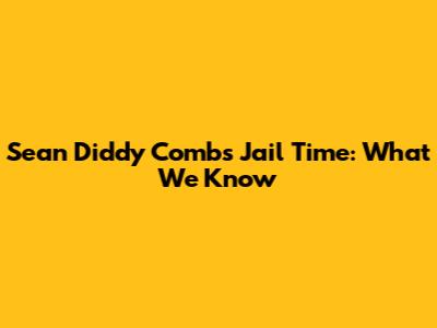 Sean 'Diddy' Combs Jail Time: What We Know