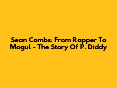 Sean Combs: From Rapper To Mogul - The Story Of P. Diddy