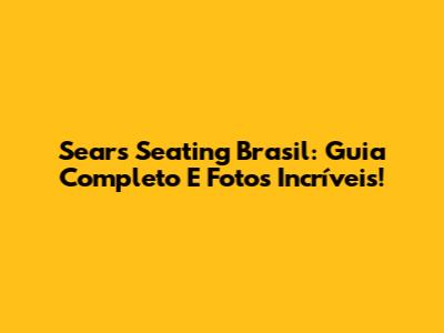 Sears Seating Brasil: Guia Completo E Fotos Incríveis!