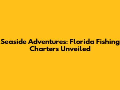 Seaside Adventures: Florida Fishing Charters Unveiled