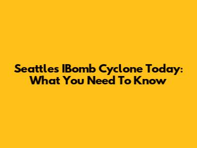 Seattle's IBomb Cyclone Today: What You Need To Know