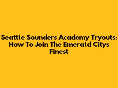 Seattle Sounders Academy Tryouts: How To Join The Emerald City's Finest